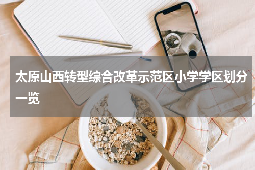 太原山西转型综合改革示范区小学学区划分一览
