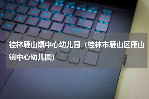 桂林雁山镇中心幼儿园（桂林市雁山区雁山镇中心幼儿园）