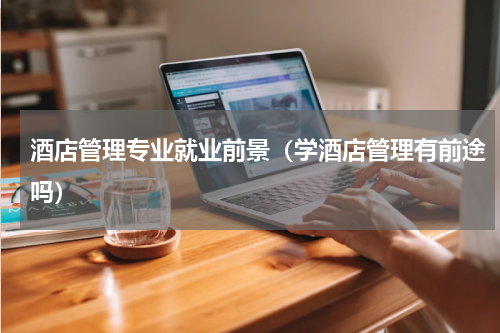 酒店管理专业就业前景（学酒店管理有前途吗）