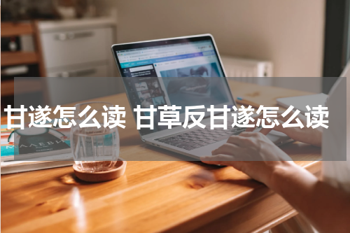 甘遂怎么读 甘草反甘遂怎么读