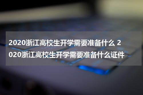 2020浙江高校生开学需要准备什么 2020浙江高校生开学需要准备什么证件