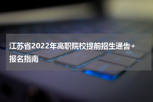 江苏省2022年高职院校提前招生通告+报名指南