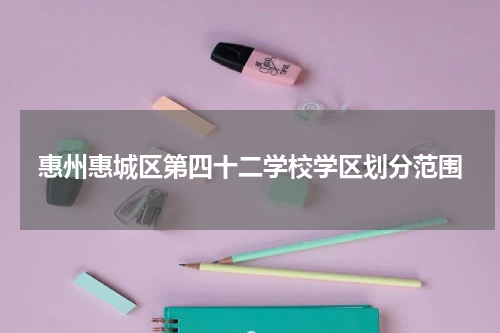 惠州惠城区第四十二学校学区划分范围