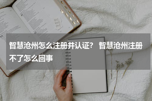 智慧沧州怎么注册并认证？ 智慧沧州注册不了怎么回事