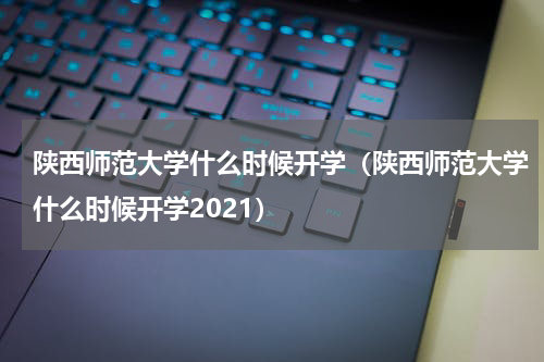 陕西师范大学什么时候开学（陕西师范大学什么时候开学2021）