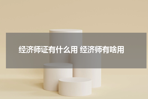 经济师证有什么用 经济师有啥用