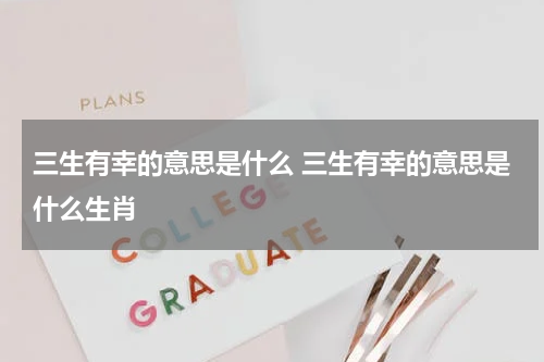 三生有幸的意思是什么 三生有幸的意思是什么生肖