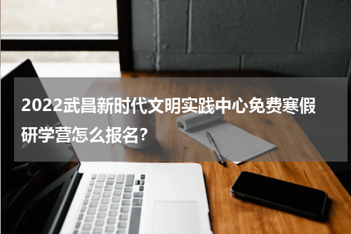 2022武昌新时代文明实践中心免费寒假研学营怎么报名？