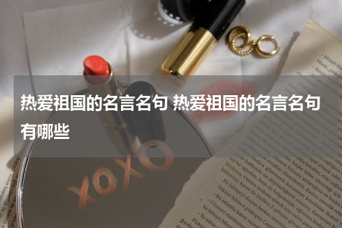 热爱祖国的名言名句 热爱祖国的名言名句有哪些