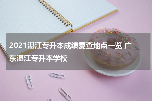 2021湛江专升本成绩复查地点一览 广东湛江专升本学校