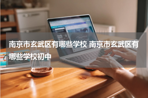 南京市玄武区有哪些学校 南京市玄武区有哪些学校初中