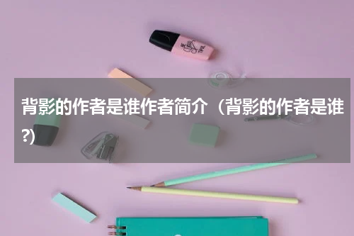 背影的作者是谁作者简介（背影的作者是谁?）
