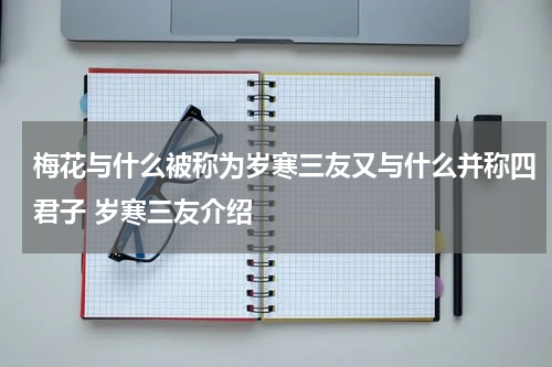 梅花与什么被称为岁寒三友又与什么并称四君子 岁寒三友介绍