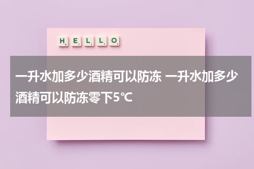 一升水加多少酒精可以防冻 一升水加多少酒精可以防冻零下5℃