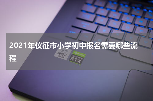 2021年仪征市小学初中报名需要哪些流程