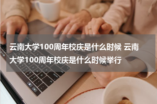 云南大学100周年校庆是什么时候 云南大学100周年校庆是什么时候举行