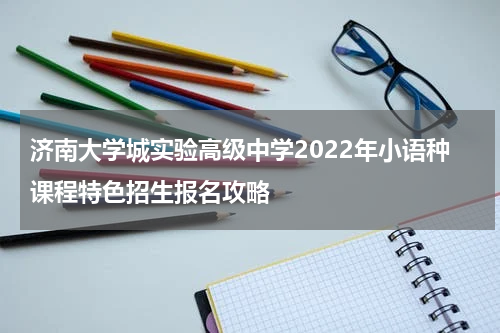 济南大学城实验高级中学2022年小语种课程特色招生报名攻略
