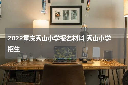 2022重庆秀山小学报名材料 秀山小学招生