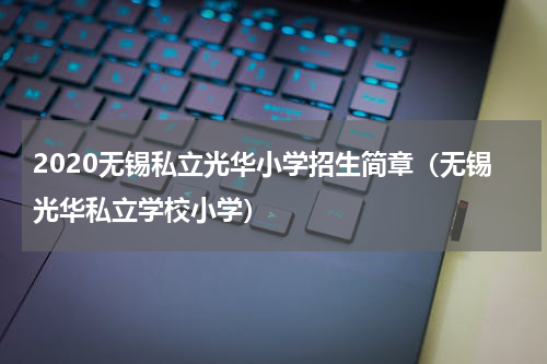 2020无锡私立光华小学招生简章（无锡光华私立学校小学）