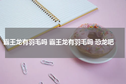 霸王龙有羽毛吗 霸王龙有羽毛吗 恐龙吧