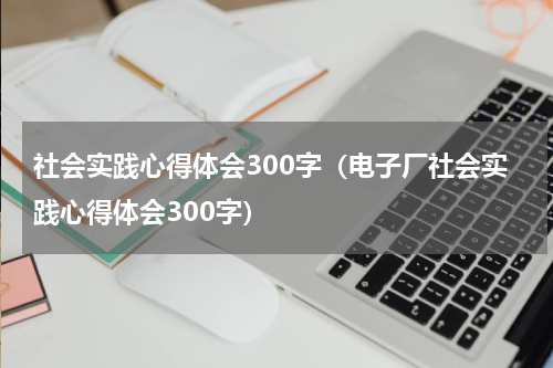 社会实践心得体会300字（电子厂社会实践心得体会300字）