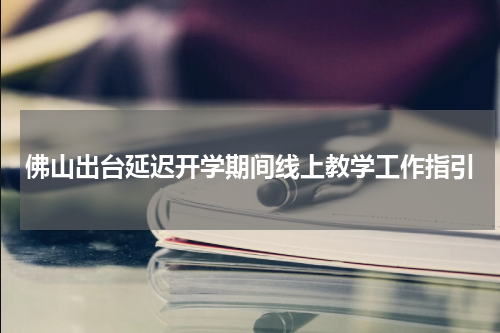 佛山出台延迟开学期间线上教学工作指引
