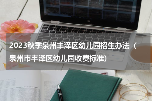 2023秋季泉州丰泽区幼儿园招生办法（泉州市丰泽区幼儿园收费标准）