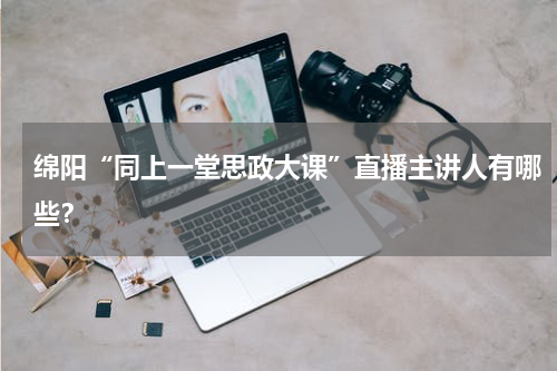 绵阳“同上一堂思政大课”直播主讲人有哪些？