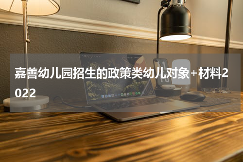 嘉善幼儿园招生的政策类幼儿对象+材料2022