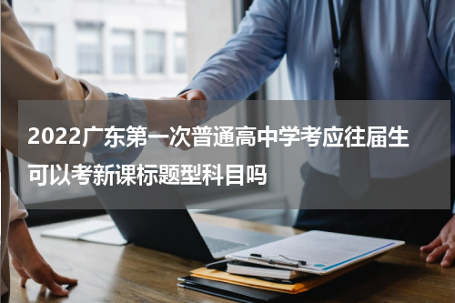 2022广东第一次普通高中学考应往届生可以考新课标题型科目吗