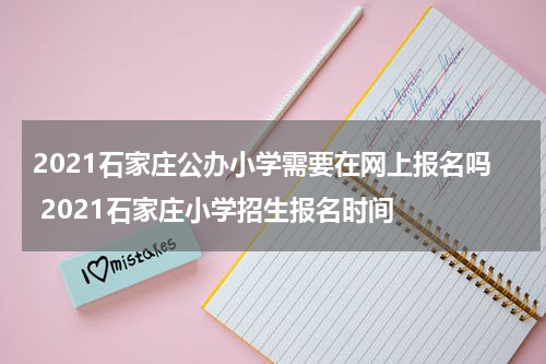 2021石家庄公办小学需要在网上报名吗 2021石家庄小学招生报名时间
