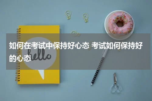 如何在考试中保持好心态 考试如何保持好的心态