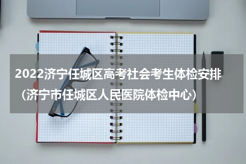 2022济宁任城区高考社会考生体检安排（济宁市任城区人民医院体检中心）