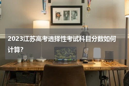 2023江苏高考选择性考试科目分数如何计算？