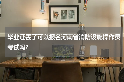 毕业证丢了可以报名河南省消防设施操作员考试吗？