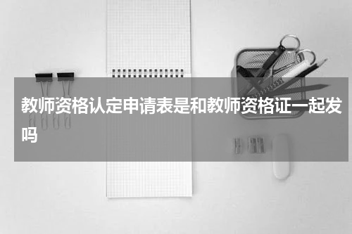 教师资格认定申请表是和教师资格证一起发吗