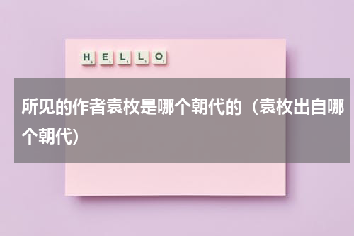 所见的作者袁枚是哪个朝代的（袁枚出自哪个朝代）