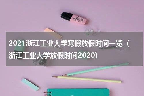 2021浙江工业大学寒假放假时间一览（浙江工业大学放假时间2020）