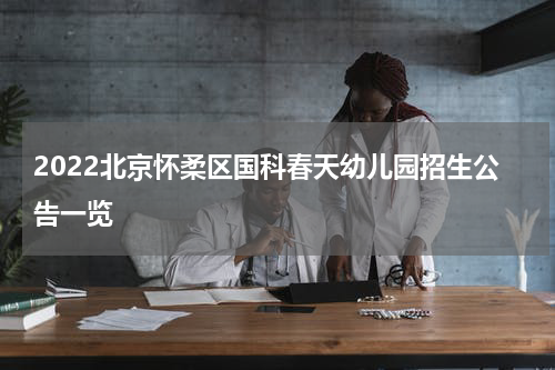 2022北京怀柔区国科春天幼儿园招生公告一览
