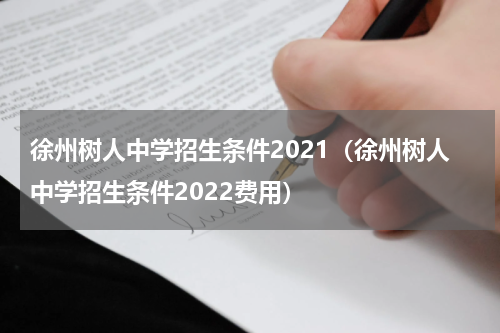 徐州树人中学招生条件2021（徐州树人中学招生条件2022费用）
