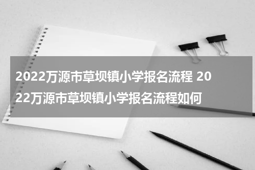 2022万源市草坝镇小学报名流程 2022万源市草坝镇小学报名流程如何
