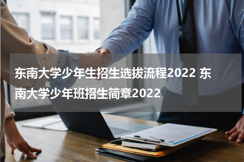 东南大学少年生招生选拔流程2022 东南大学少年班招生简章2022
