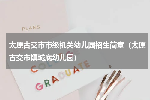 太原古交市市级机关幼儿园招生简章（太原古交市镇城底幼儿园）