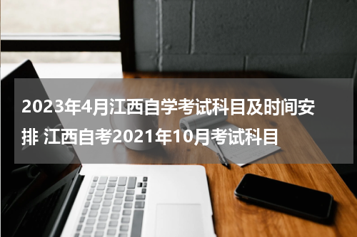 2023年4月江西自学考试科目及时间安排 江西自考2021年10月考试科目