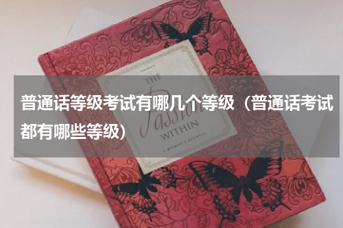 普通话等级考试有哪几个等级（普通话考试都有哪些等级）