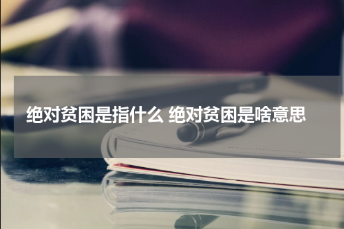 绝对贫困是指什么 绝对贫困是啥意思