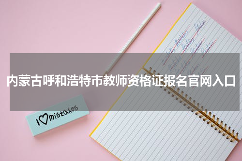 内蒙古呼和浩特市教师资格证报名官网入口