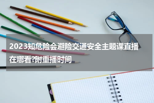2023知危险会避险交通安全主题课直播在哪看?附重播时间
