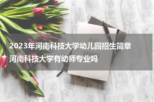 2023年河南科技大学幼儿园招生简章 河南科技大学有幼师专业吗