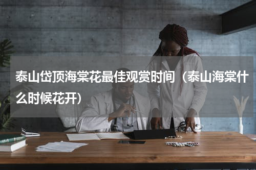 泰山岱顶海棠花最佳观赏时间（泰山海棠什么时候花开）